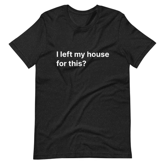 I Left My House For This? Unisex Bella + Canvas T-shirt
